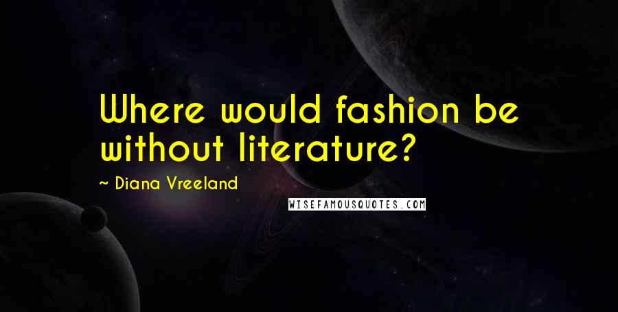 Diana Vreeland Quotes: Where would fashion be without literature?