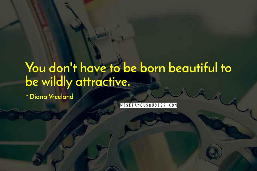 Diana Vreeland Quotes: You don't have to be born beautiful to be wildly attractive.