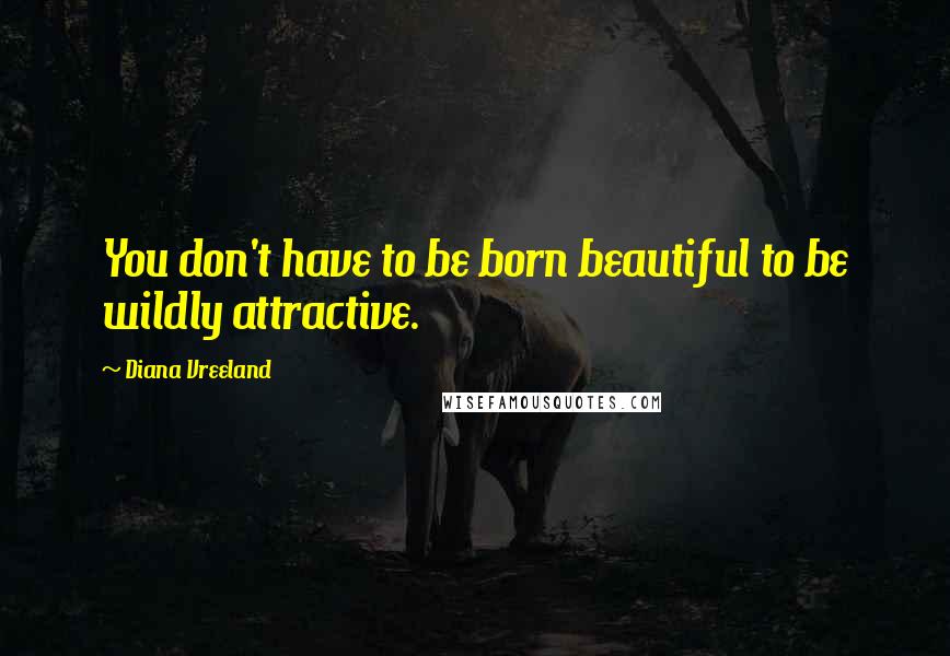 Diana Vreeland Quotes: You don't have to be born beautiful to be wildly attractive.