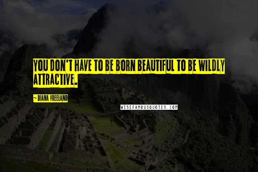 Diana Vreeland Quotes: You don't have to be born beautiful to be wildly attractive.