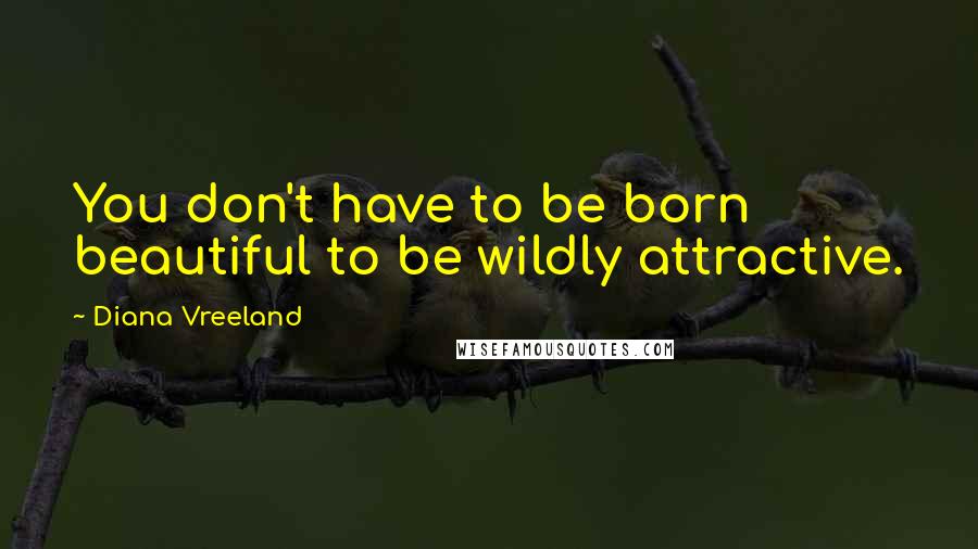 Diana Vreeland Quotes: You don't have to be born beautiful to be wildly attractive.