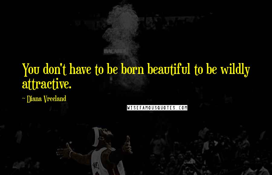 Diana Vreeland Quotes: You don't have to be born beautiful to be wildly attractive.