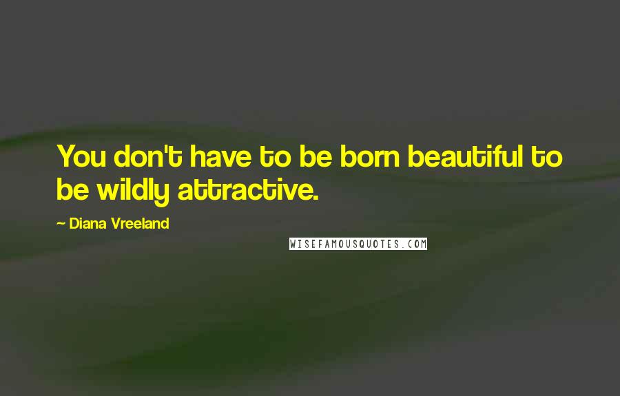 Diana Vreeland Quotes: You don't have to be born beautiful to be wildly attractive.