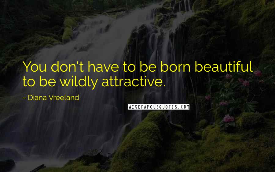 Diana Vreeland Quotes: You don't have to be born beautiful to be wildly attractive.