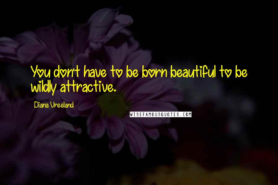 Diana Vreeland Quotes: You don't have to be born beautiful to be wildly attractive.