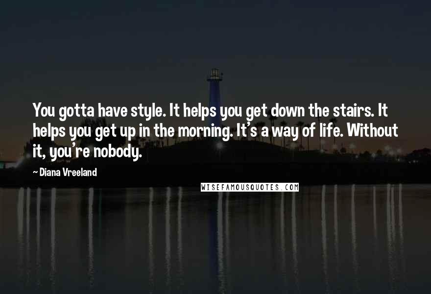 Diana Vreeland Quotes: You gotta have style. It helps you get down the stairs. It helps you get up in the morning. It's a way of life. Without it, you're nobody.