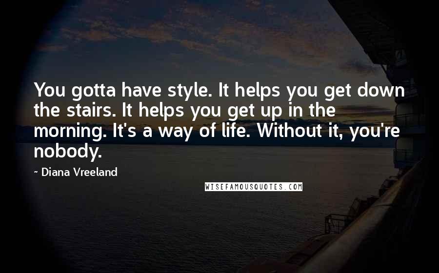 Diana Vreeland Quotes: You gotta have style. It helps you get down the stairs. It helps you get up in the morning. It's a way of life. Without it, you're nobody.