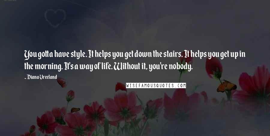 Diana Vreeland Quotes: You gotta have style. It helps you get down the stairs. It helps you get up in the morning. It's a way of life. Without it, you're nobody.