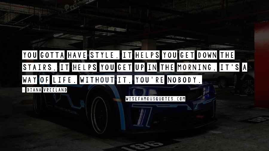 Diana Vreeland Quotes: You gotta have style. It helps you get down the stairs. It helps you get up in the morning. It's a way of life. Without it, you're nobody.