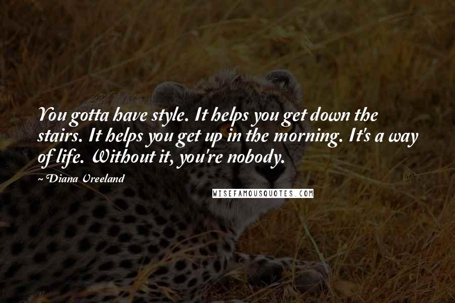 Diana Vreeland Quotes: You gotta have style. It helps you get down the stairs. It helps you get up in the morning. It's a way of life. Without it, you're nobody.