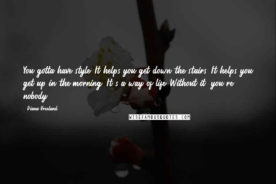 Diana Vreeland Quotes: You gotta have style. It helps you get down the stairs. It helps you get up in the morning. It's a way of life. Without it, you're nobody.