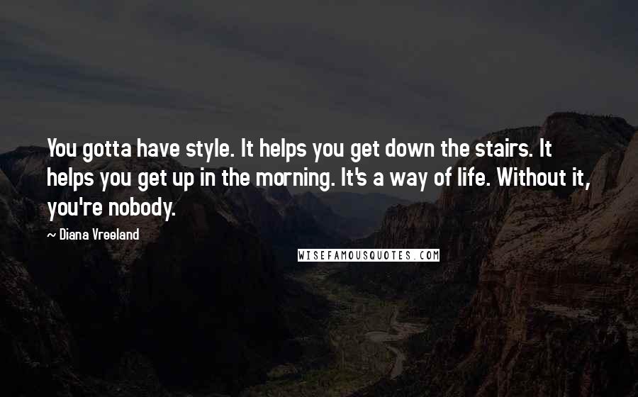 Diana Vreeland Quotes: You gotta have style. It helps you get down the stairs. It helps you get up in the morning. It's a way of life. Without it, you're nobody.