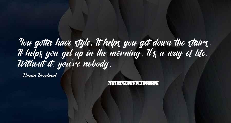 Diana Vreeland Quotes: You gotta have style. It helps you get down the stairs. It helps you get up in the morning. It's a way of life. Without it, you're nobody.