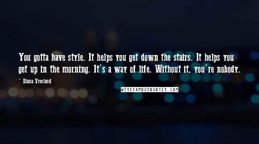 Diana Vreeland Quotes: You gotta have style. It helps you get down the stairs. It helps you get up in the morning. It's a way of life. Without it, you're nobody.