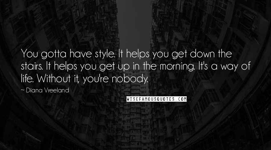 Diana Vreeland Quotes: You gotta have style. It helps you get down the stairs. It helps you get up in the morning. It's a way of life. Without it, you're nobody.