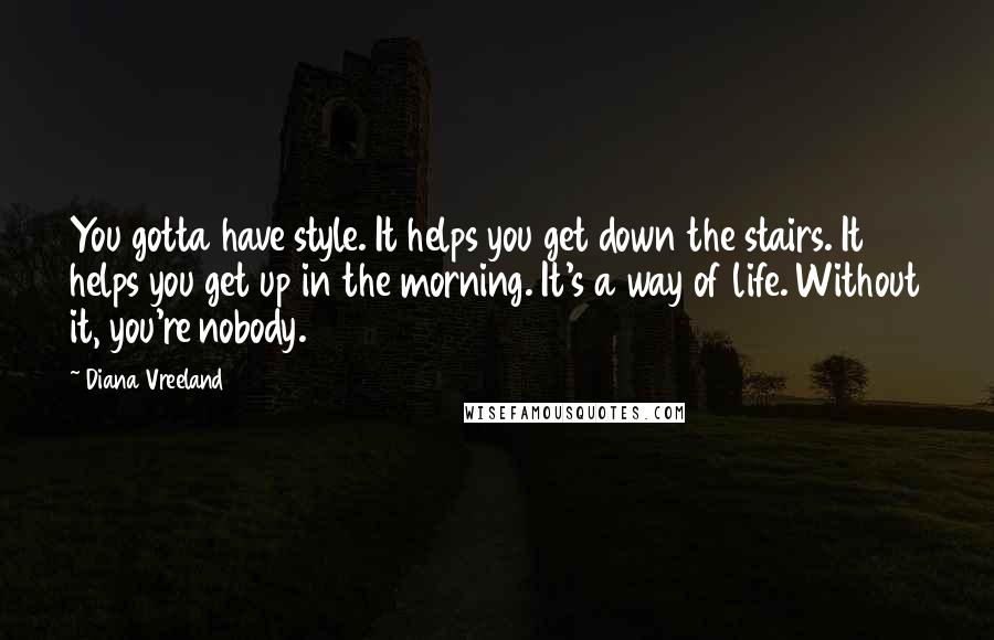 Diana Vreeland Quotes: You gotta have style. It helps you get down the stairs. It helps you get up in the morning. It's a way of life. Without it, you're nobody.