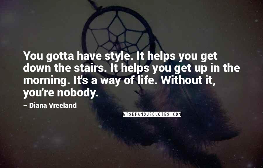 Diana Vreeland Quotes: You gotta have style. It helps you get down the stairs. It helps you get up in the morning. It's a way of life. Without it, you're nobody.