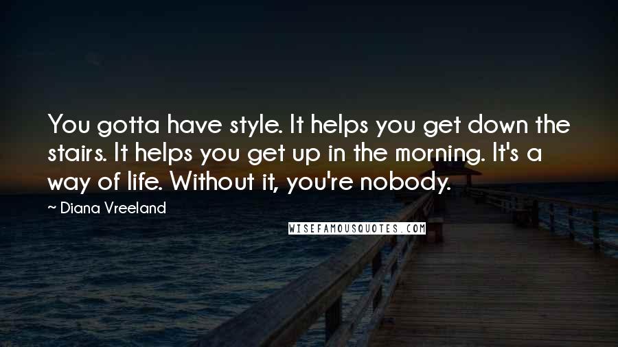 Diana Vreeland Quotes: You gotta have style. It helps you get down the stairs. It helps you get up in the morning. It's a way of life. Without it, you're nobody.