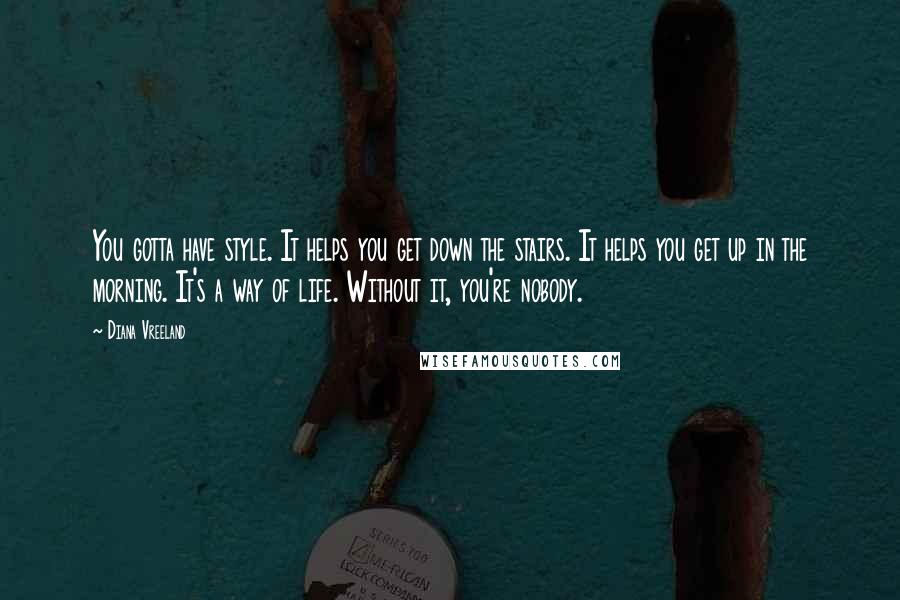 Diana Vreeland Quotes: You gotta have style. It helps you get down the stairs. It helps you get up in the morning. It's a way of life. Without it, you're nobody.