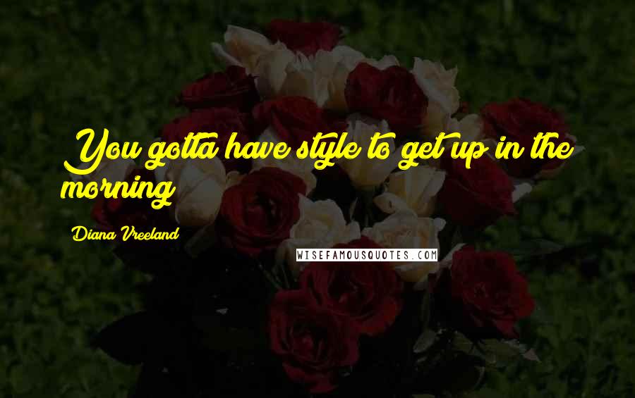 Diana Vreeland Quotes: You gotta have style to get up in the morning