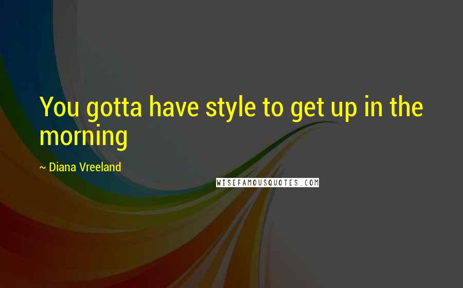 Diana Vreeland Quotes: You gotta have style to get up in the morning