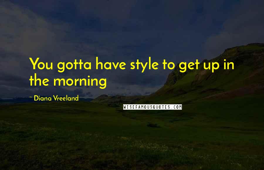 Diana Vreeland Quotes: You gotta have style to get up in the morning
