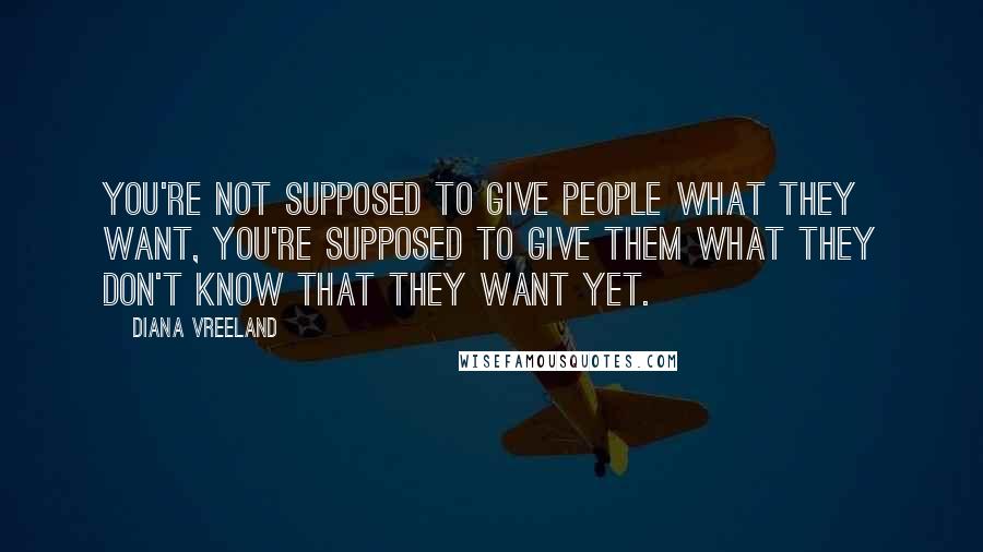 Diana Vreeland Quotes: You're not supposed to give people what they want, you're supposed to give them what they don't know that they want yet.