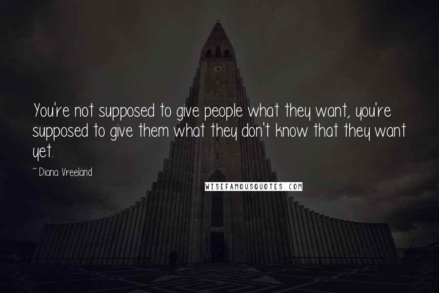 Diana Vreeland Quotes: You're not supposed to give people what they want, you're supposed to give them what they don't know that they want yet.
