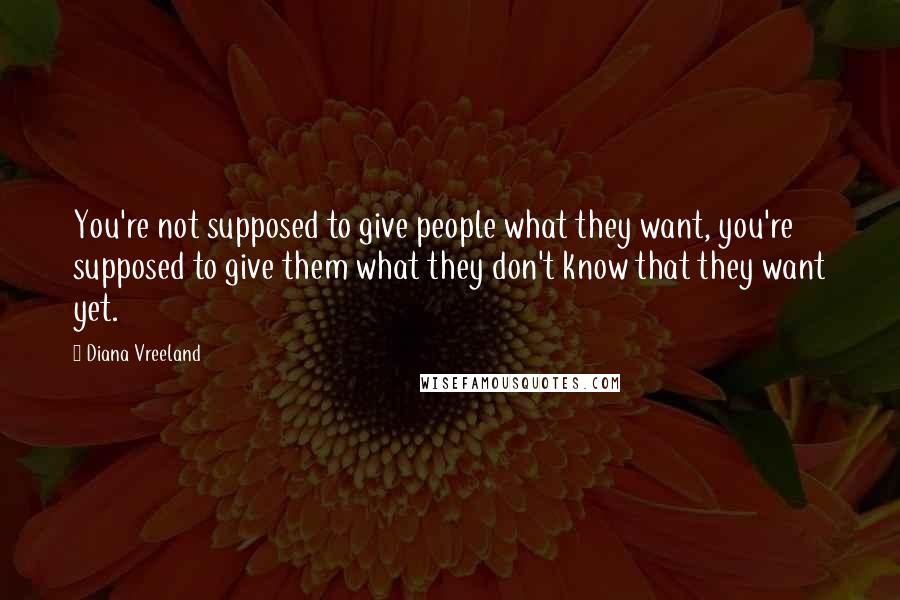 Diana Vreeland Quotes: You're not supposed to give people what they want, you're supposed to give them what they don't know that they want yet.