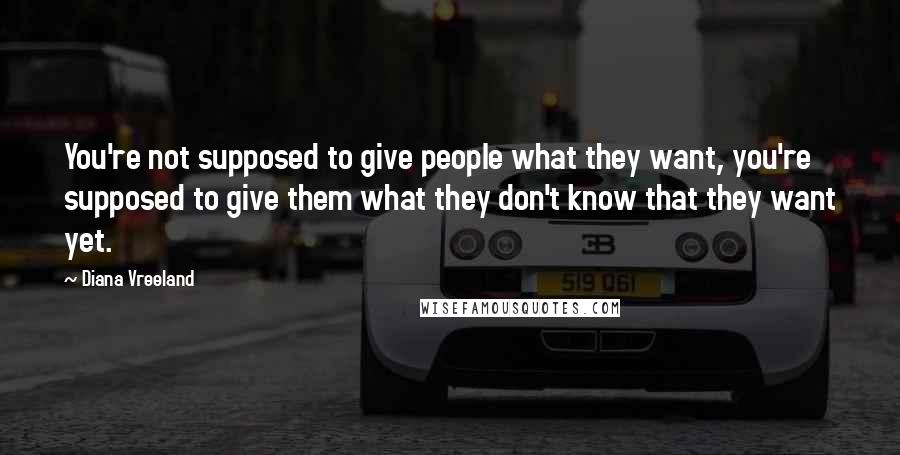Diana Vreeland Quotes: You're not supposed to give people what they want, you're supposed to give them what they don't know that they want yet.