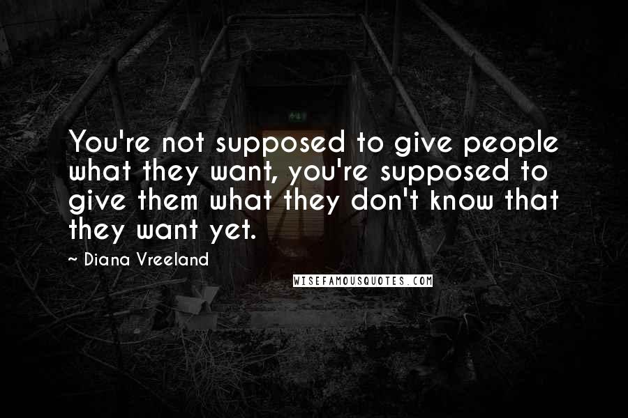 Diana Vreeland Quotes: You're not supposed to give people what they want, you're supposed to give them what they don't know that they want yet.