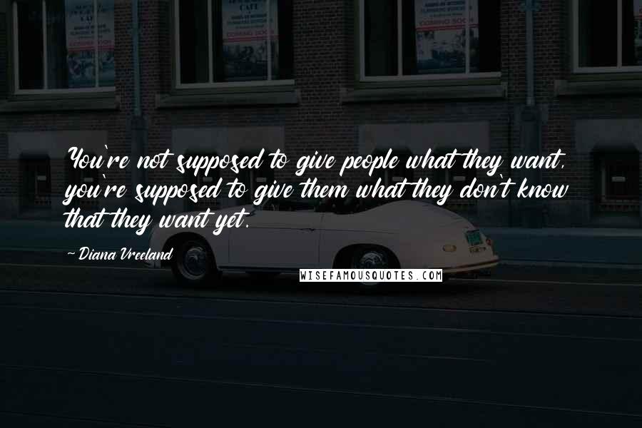 Diana Vreeland Quotes: You're not supposed to give people what they want, you're supposed to give them what they don't know that they want yet.