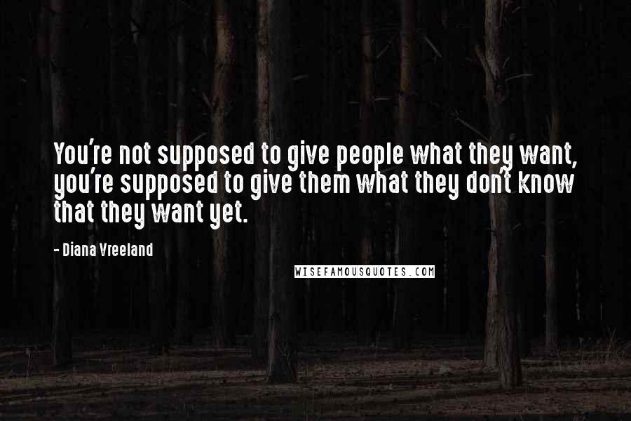 Diana Vreeland Quotes: You're not supposed to give people what they want, you're supposed to give them what they don't know that they want yet.