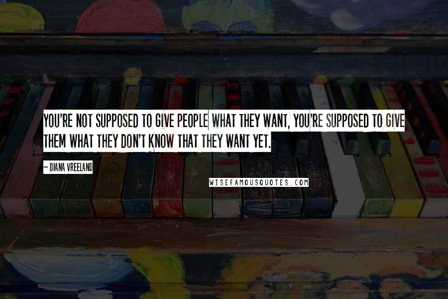 Diana Vreeland Quotes: You're not supposed to give people what they want, you're supposed to give them what they don't know that they want yet.