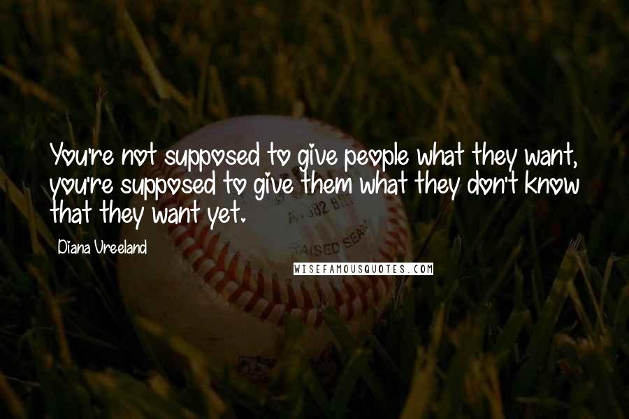Diana Vreeland Quotes: You're not supposed to give people what they want, you're supposed to give them what they don't know that they want yet.
