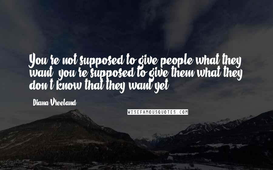 Diana Vreeland Quotes: You're not supposed to give people what they want, you're supposed to give them what they don't know that they want yet.