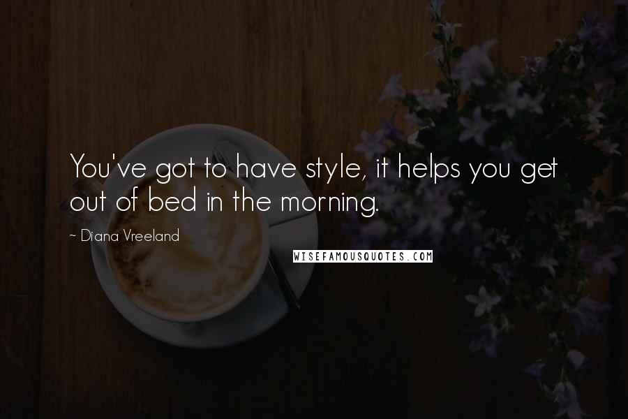 Diana Vreeland Quotes: You've got to have style, it helps you get out of bed in the morning.