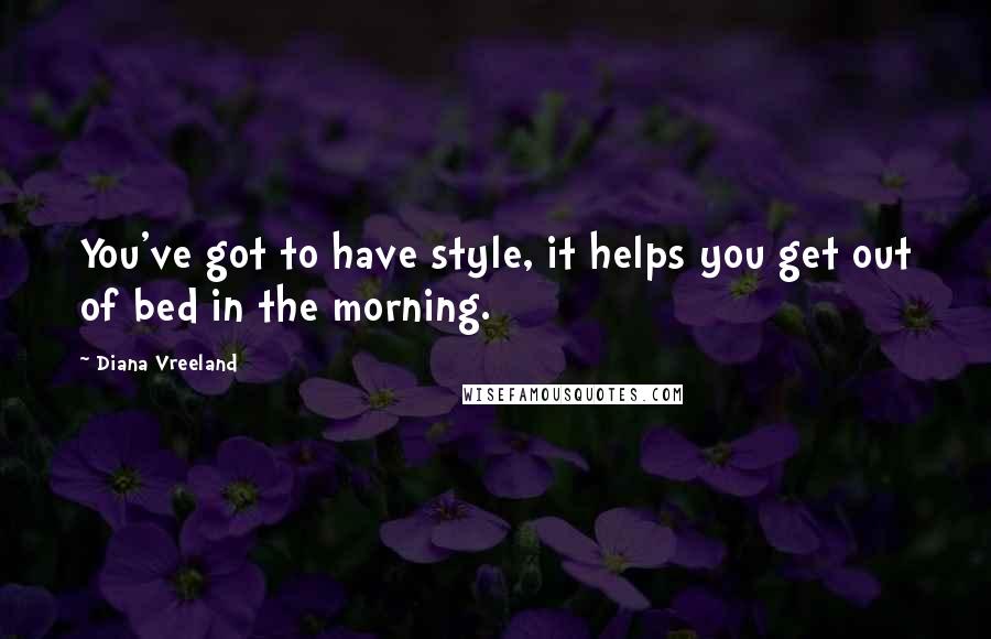 Diana Vreeland Quotes: You've got to have style, it helps you get out of bed in the morning.