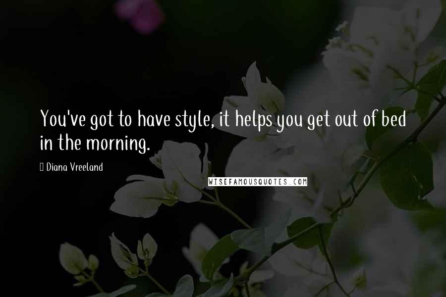 Diana Vreeland Quotes: You've got to have style, it helps you get out of bed in the morning.