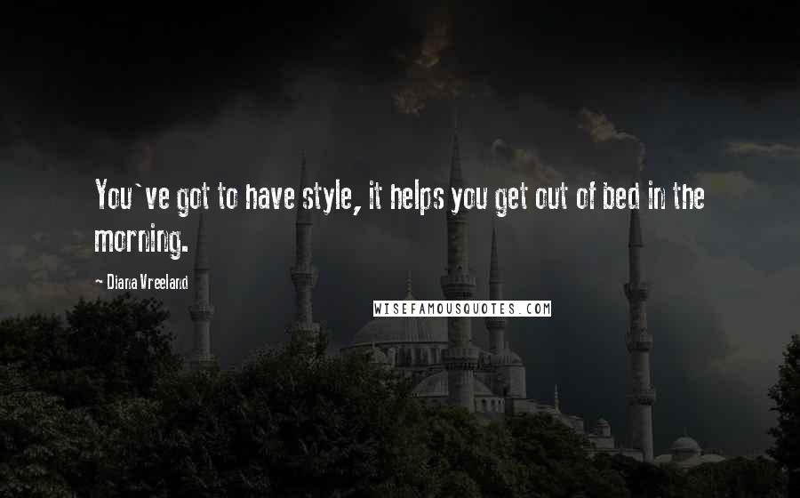 Diana Vreeland Quotes: You've got to have style, it helps you get out of bed in the morning.