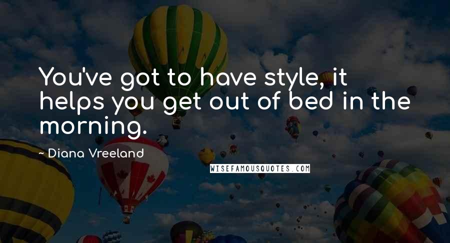 Diana Vreeland Quotes: You've got to have style, it helps you get out of bed in the morning.