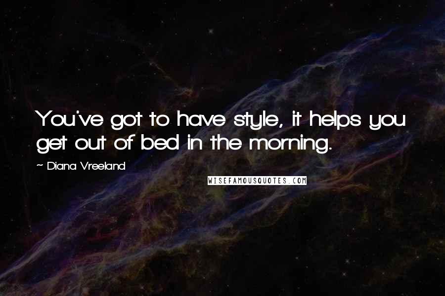 Diana Vreeland Quotes: You've got to have style, it helps you get out of bed in the morning.