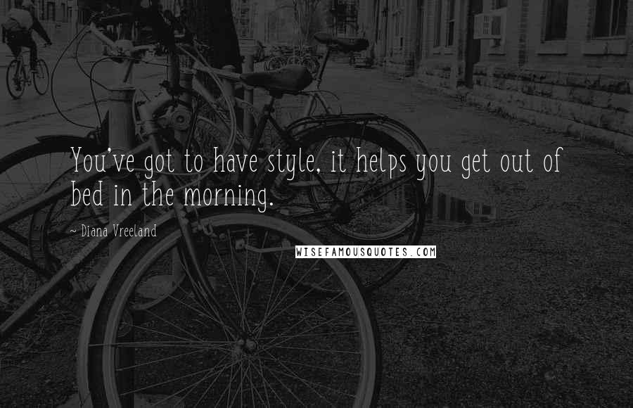 Diana Vreeland Quotes: You've got to have style, it helps you get out of bed in the morning.