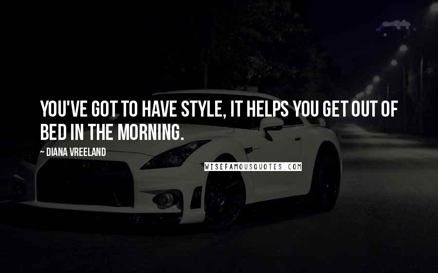 Diana Vreeland Quotes: You've got to have style, it helps you get out of bed in the morning.