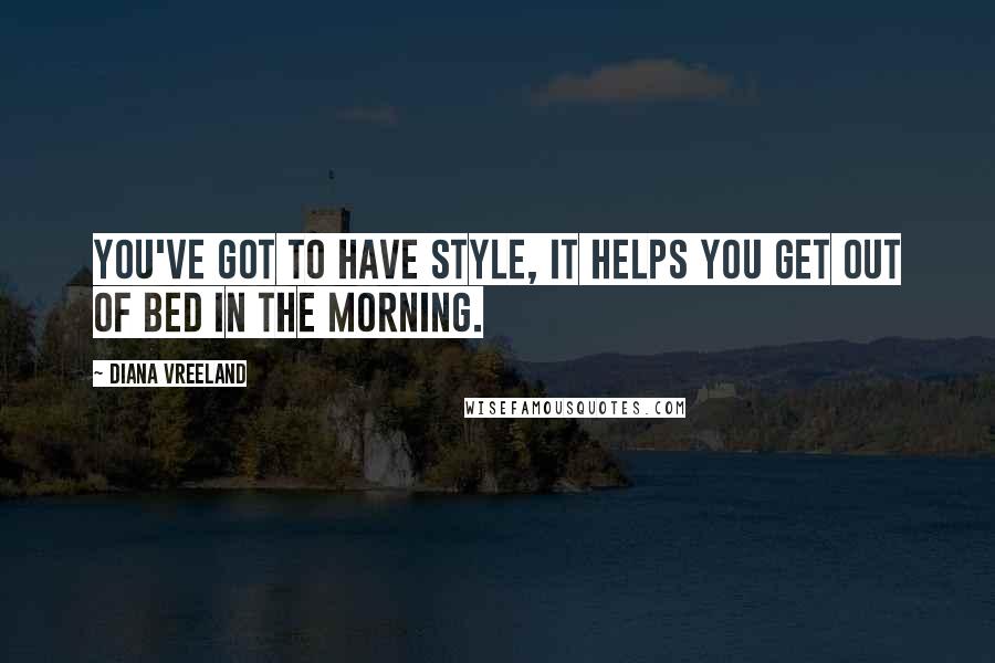 Diana Vreeland Quotes: You've got to have style, it helps you get out of bed in the morning.