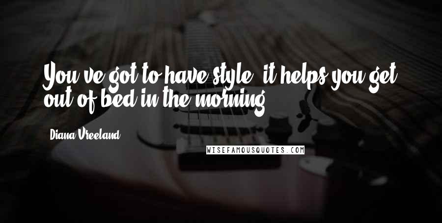 Diana Vreeland Quotes: You've got to have style, it helps you get out of bed in the morning.
