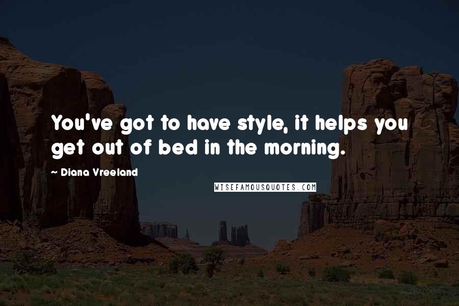 Diana Vreeland Quotes: You've got to have style, it helps you get out of bed in the morning.