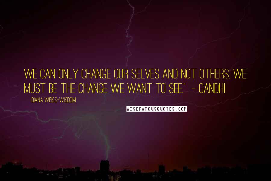 Diana Weiss-Wisdom Quotes: We can only change our selves and not others. We must be the change we want to see."  - GANDHI