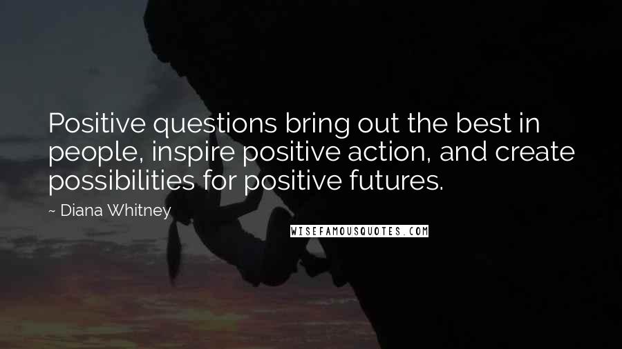 Diana Whitney Quotes: Positive questions bring out the best in people, inspire positive action, and create possibilities for positive futures.