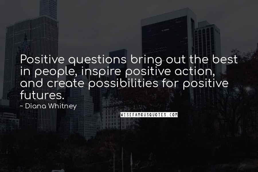 Diana Whitney Quotes: Positive questions bring out the best in people, inspire positive action, and create possibilities for positive futures.